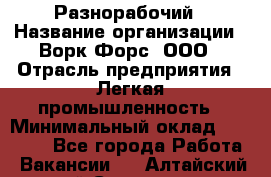 Разнорабочий › Название организации ­ Ворк Форс, ООО › Отрасль предприятия ­ Легкая промышленность › Минимальный оклад ­ 25 000 - Все города Работа » Вакансии   . Алтайский край,Славгород г.